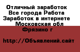 Отличный заработок - Все города Работа » Заработок в интернете   . Московская обл.,Фрязино г.